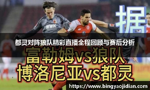 都灵对阵狼队精彩直播全程回顾与赛后分析