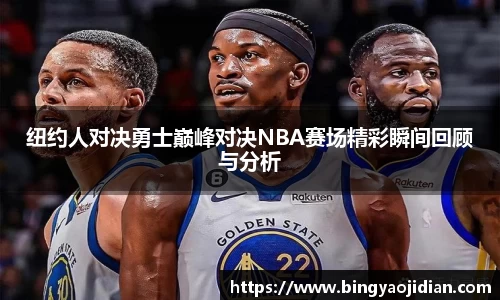 纽约人对决勇士巅峰对决NBA赛场精彩瞬间回顾与分析