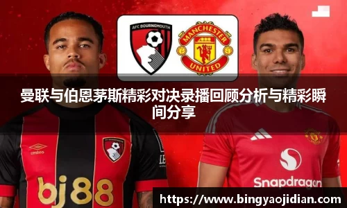 曼联与伯恩茅斯精彩对决录播回顾分析与精彩瞬间分享