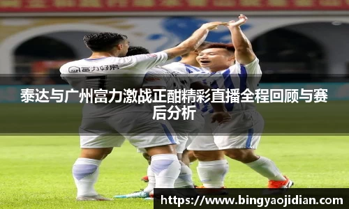 泰达与广州富力激战正酣精彩直播全程回顾与赛后分析