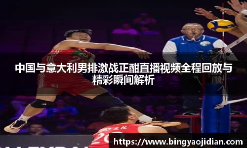 中国与意大利男排激战正酣直播视频全程回放与精彩瞬间解析