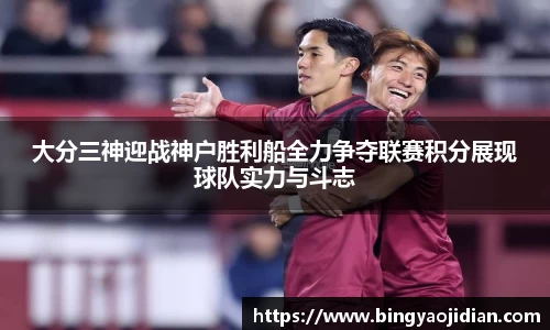 大分三神迎战神户胜利船全力争夺联赛积分展现球队实力与斗志