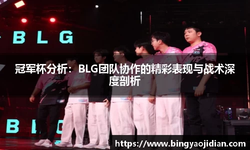 冠军杯分析：BLG团队协作的精彩表现与战术深度剖析