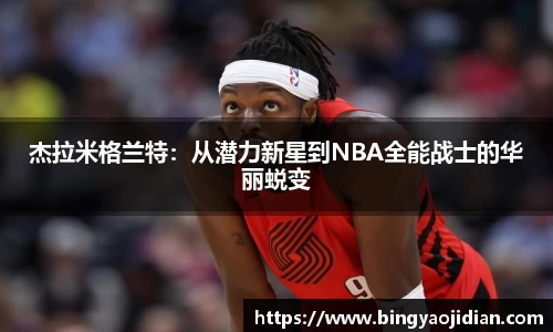 杰拉米格兰特：从潜力新星到NBA全能战士的华丽蜕变