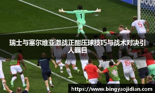 瑞士与塞尔维亚激战正酣压球技巧与战术对决引人瞩目